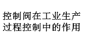控制閥在工業生產過程控制中的作用